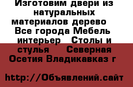 Изготовим двери из натуральных материалов(дерево) - Все города Мебель, интерьер » Столы и стулья   . Северная Осетия,Владикавказ г.